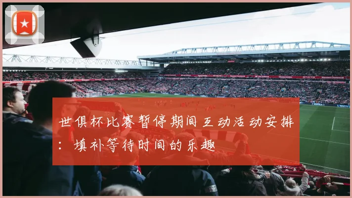 世俱杯比赛暂停期间互动活动安排：填补等待时间的乐趣