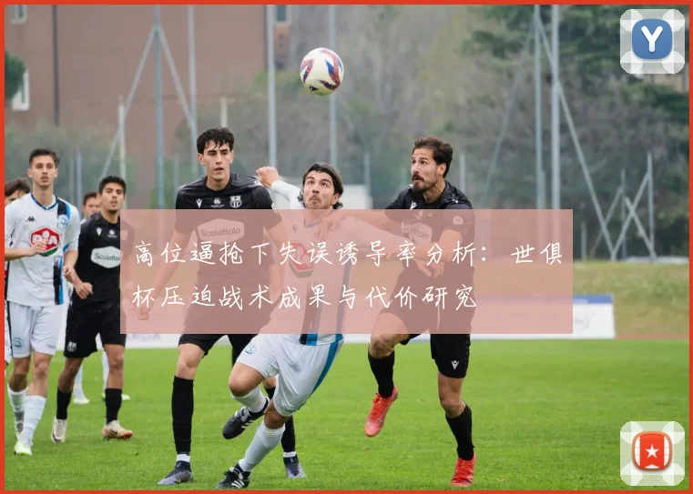 高位逼抢下失误诱导率分析:世俱杯压迫战术成果与代价研究