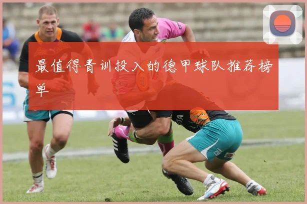 最值得青训投入的德甲球队推荐榜单