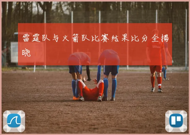 雷霆队与火箭队比赛结果比分全揭晓