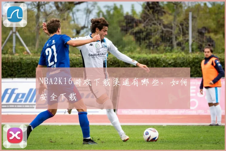 NBA2K16游戏下载渠道有哪些,如何安全下载