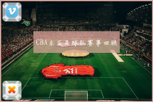 CBA东亚足球队赛事回顾