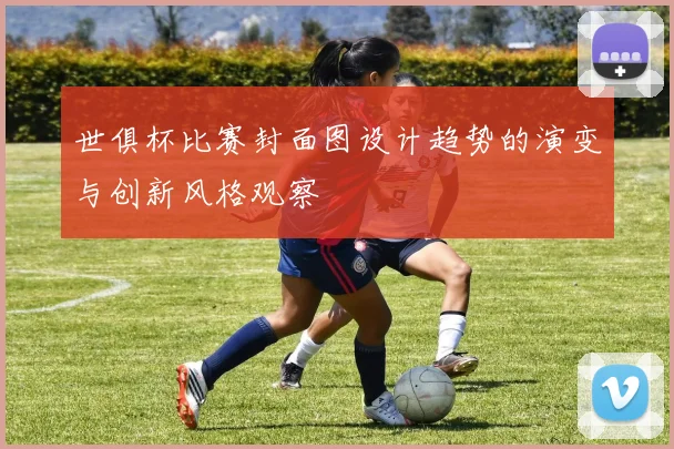 世俱杯比赛封面图设计趋势的演变与创新风格观察