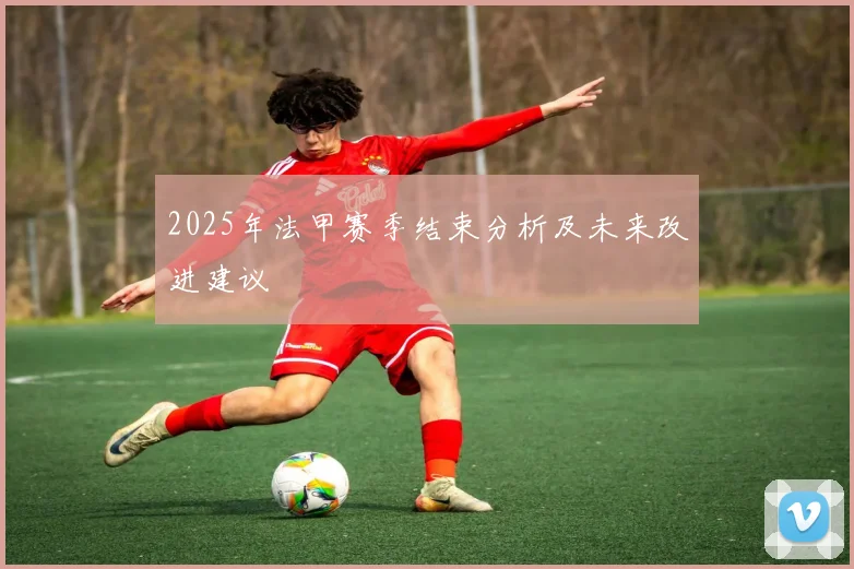2025年法甲赛季结束分析及未来改进建议