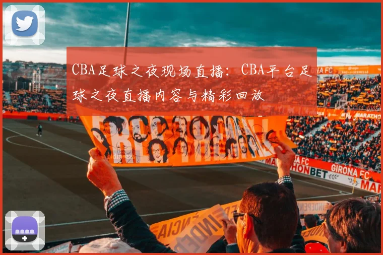 CBA足球之夜现场直播：CBA平台足球之夜直播内容与精彩回放