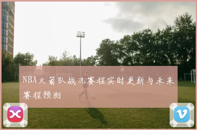 NBA火箭队战况赛程实时更新与未来赛程预测