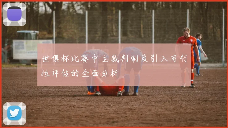 世俱杯比赛中立裁判制度引入可行性评估的全面分析