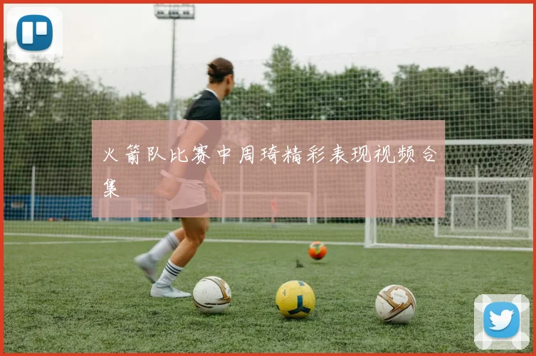 火箭队比赛中周琦精彩表现视频合集