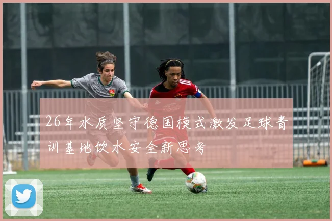 26年水质坚守德国模式激发足球青训基地饮水安全新思考