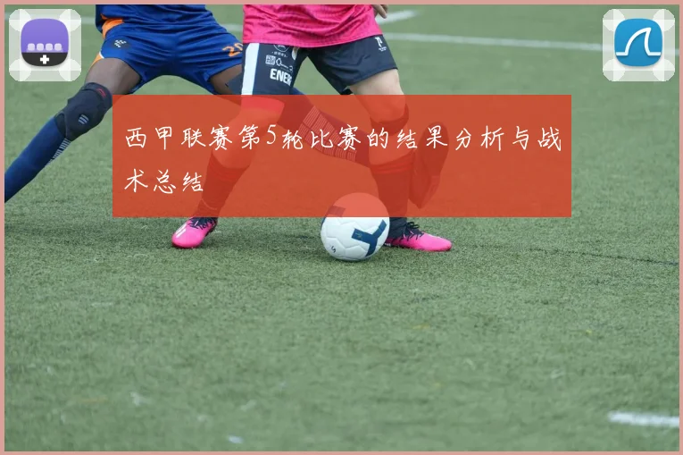 西甲联赛第5轮比赛的结果分析与战术总结