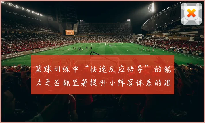 篮球训练中“快速反应传导”的能力是否能显著提升小阵容体系的进攻效率
