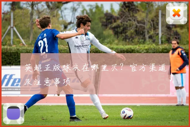 英超正版球衣在哪里买？官方渠道及注意事项